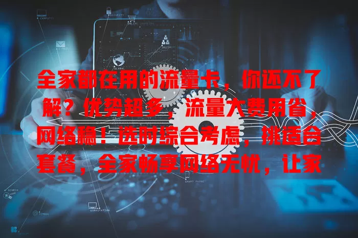 全家都在用的流量卡，你还不了解？优势超多，流量大费用省，网络稳！选时综合考虑，挑适合套餐，全家畅享网络无忧，让家庭网络生活更美好