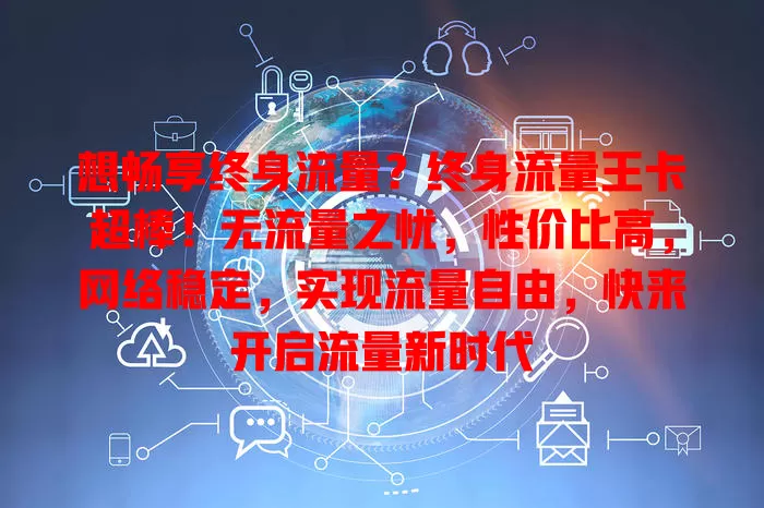 想畅享终身流量？终身流量王卡超棒！无流量之忧，性价比高，网络稳定，实现流量自由，快来开启流量新时代