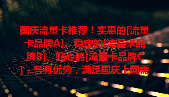 国庆流量卡推荐！实惠的[流量卡品牌A]、稳定的[流量卡品牌B]、贴心的[流量卡品牌C]，各有优势，满足国庆上网需求，让假期更精彩，快来按需选！