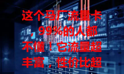 这个马厂流量卡，99%的人都不懂！它流量超丰富，性价比超高，网络稳定操作便捷，全新体验备受瞩目，快来了解！