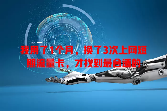 我用了1个月，换了3次上网短期流量卡，才找到最合适的