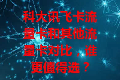 科大讯飞卡流量卡和其他流量卡对比，谁更值得选？
