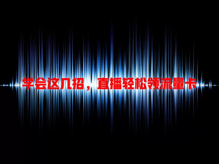 学会这几招，直播轻松领流量卡