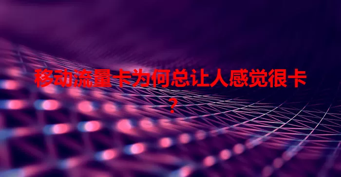 移动流量卡为何总让人感觉很卡？