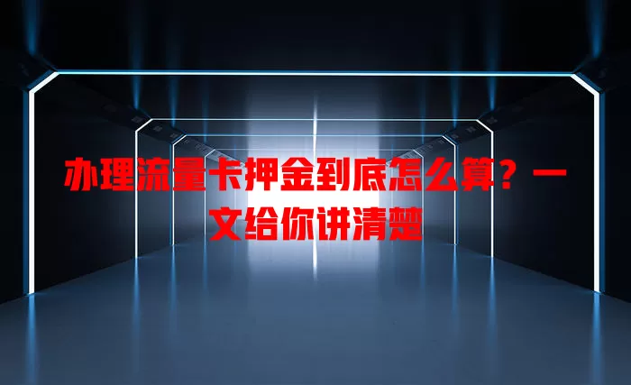 办理流量卡押金到底怎么算？一文给你讲清楚