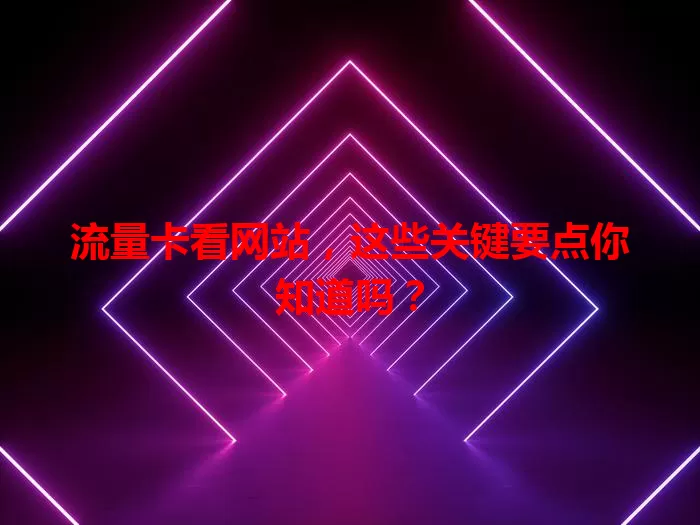 流量卡看网站，这些关键要点你知道吗？