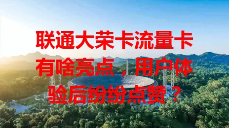 联通大荣卡流量卡有啥亮点，用户体验后纷纷点赞？