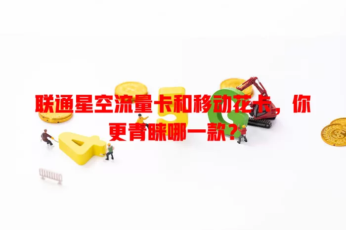 联通星空流量卡和移动花卡，你更青睐哪一款？