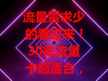 流量需求少的看过来！30兆流量卡超适合，费用亲民还能满足基本网络需求