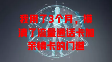 我用了3个月，摸清了流量通话卡加亲情卡的门道