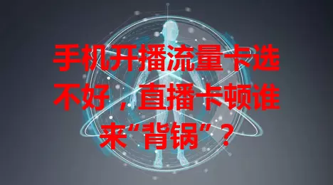 手机开播流量卡选不好，直播卡顿谁来“背锅”？