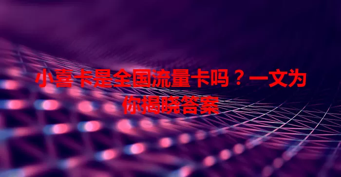 小喜卡是全国流量卡吗？一文为你揭晓答案