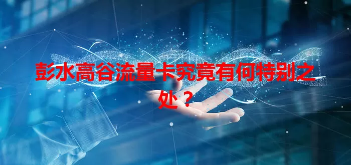 彭水高谷流量卡究竟有何特别之处？