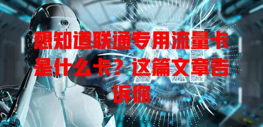 想知道联通专用流量卡是什么卡？这篇文章告诉你