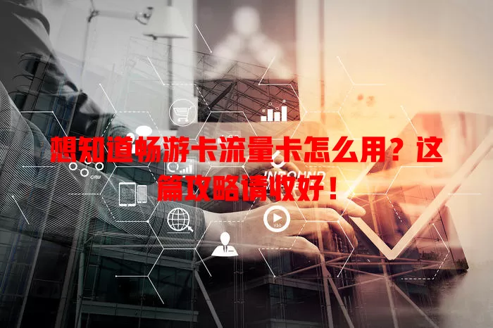 想知道畅游卡流量卡怎么用？这篇攻略请收好！