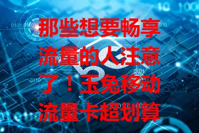 那些想要畅享流量的人注意了！玉兔移动流量卡超划算