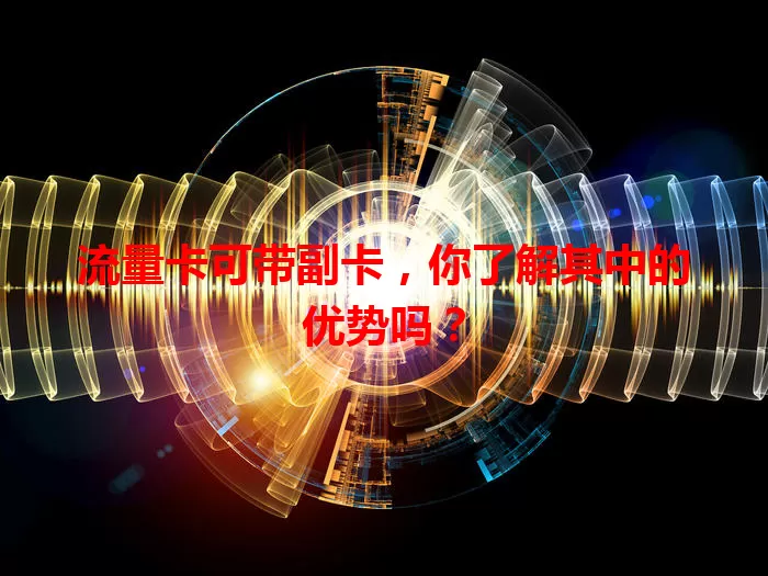 流量卡可带副卡，你了解其中的优势吗？