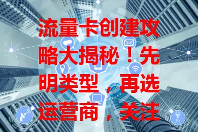 流量卡创建攻略大揭秘！先明类型，再选运营商，关注套餐，填准信息，了解激活法，多因素综合考量，才能创建适合自己的流量卡满足上网需求