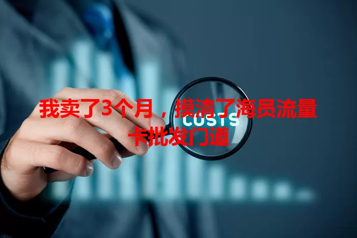 我卖了3个月，摸清了海员流量卡批发门道