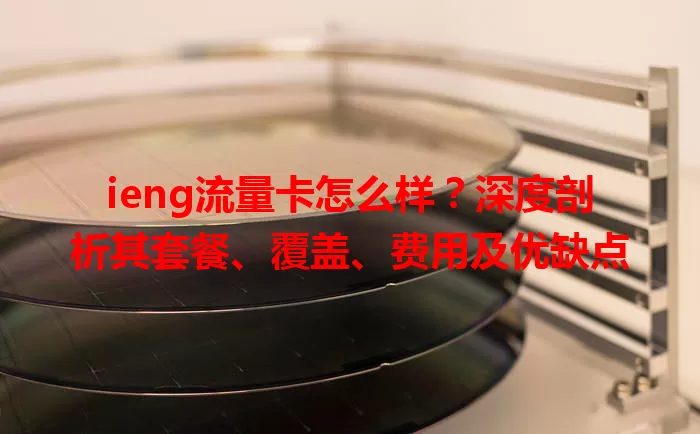 ieng流量卡怎么样？深度剖析其套餐、覆盖、费用及优缺点