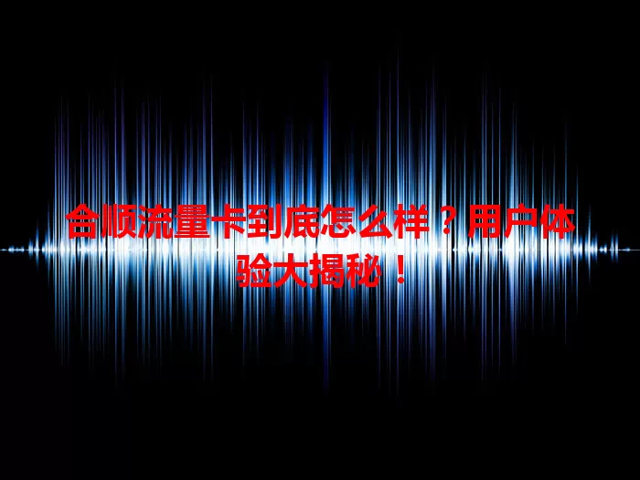 合顺流量卡到底怎么样？用户体验大揭秘！