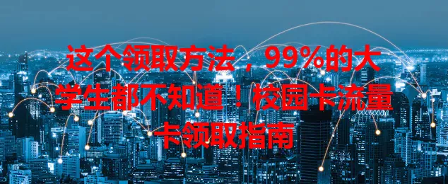 这个领取方法，99%的大学生都不知道！校园卡流量卡领取指南