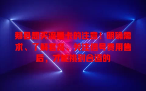 郏县想买流量卡的注意！明确需求、了解套餐、关注信号费用售后，才能挑到合适的