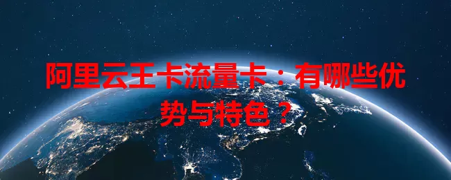 阿里云王卡流量卡：有哪些优势与特色？