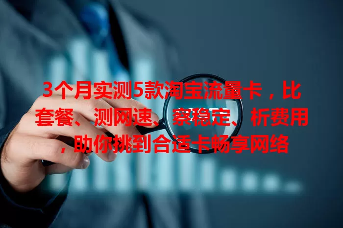 3个月实测5款淘宝流量卡，比套餐、测网速、察稳定、析费用，助你挑到合适卡畅享网络