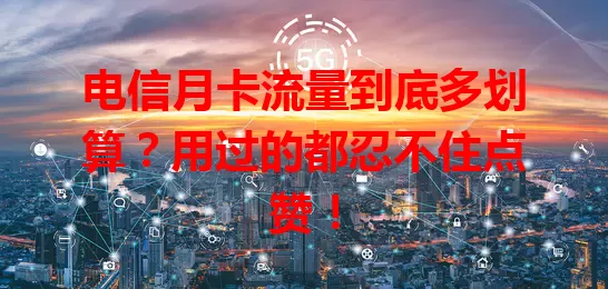 电信月卡流量到底多划算？用过的都忍不住点赞！