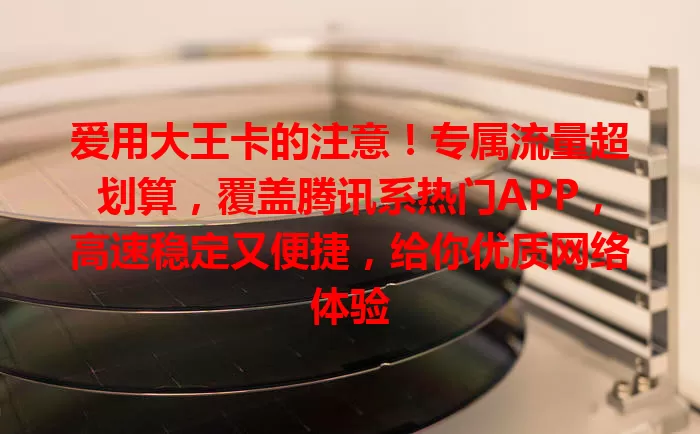 爱用大王卡的注意！专属流量超划算，覆盖腾讯系热门APP，高速稳定又便捷，给你优质网络体验