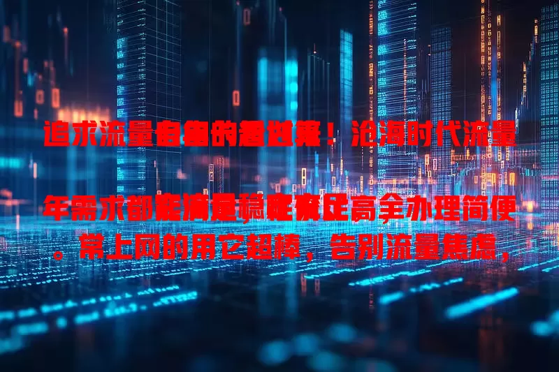 追求流量自由的看过来！沧海时代流量卡年卡超划算

它流量稳定充足，全年需求都能满足，性价比高，办理简便。常上网的用它超棒，告别流量焦虑，畅享畅快上网体验，快来抓住流量自由的机会！