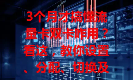 3个月才搞懂流量卡双卡咋用？看这，教你设置、分配、切换及检查全流程