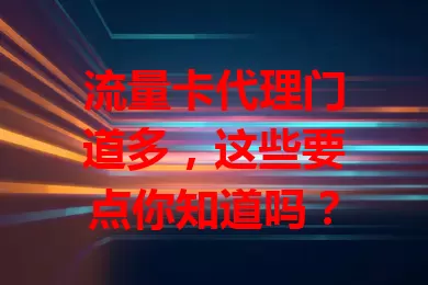 流量卡代理门道多，这些要点你知道吗？