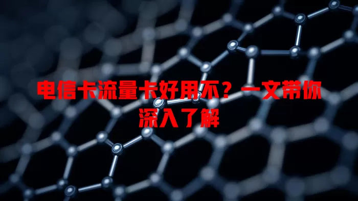 电信卡流量卡好用不？一文带你深入了解