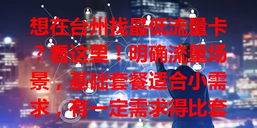 想在台州找最低流量卡？看这里！明确流量场景，基础套餐适合小需求，有一定需求得比套餐，找卡别只看价，关注细节，综合考量才能挑到超值卡畅享网络生活
