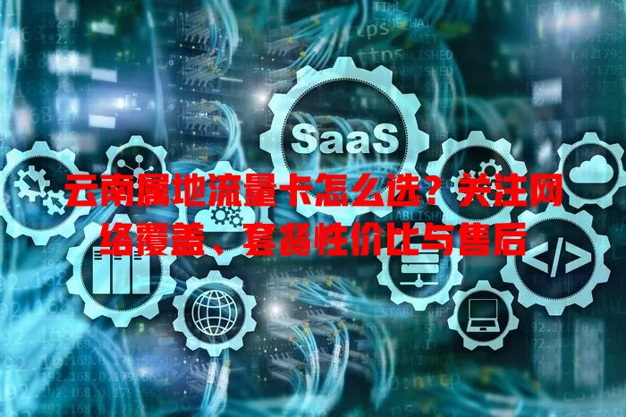 云南属地流量卡怎么选？关注网络覆盖、套餐性价比与售后