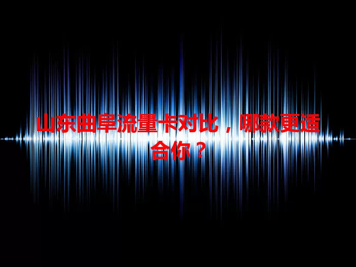 山东曲阜流量卡对比，哪款更适合你？