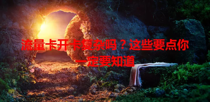 流量卡开卡复杂吗？这些要点你一定要知道