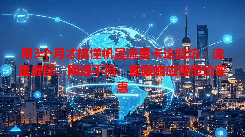 用3个月才搞懂帆晨流量卡这些坑：流量虚标、网速不稳、客服响应慢但价实惠