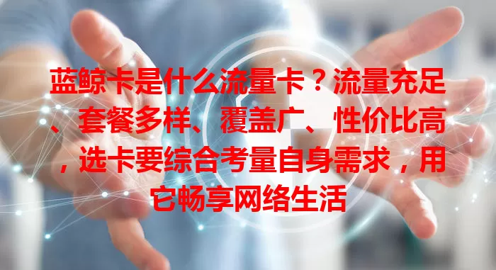 蓝鲸卡是什么流量卡？流量充足、套餐多样、覆盖广、性价比高，选卡要综合考量自身需求，用它畅享网络生活