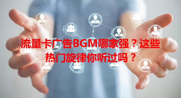 流量卡广告BGM哪家强？这些热门旋律你听过吗？