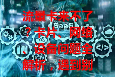 流量卡来不了？卡片、网络、设备问题全解析，遇到别慌，这样排查解决！