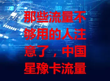 那些流量不够用的人注意了，中国星豫卡流量卡来救急！