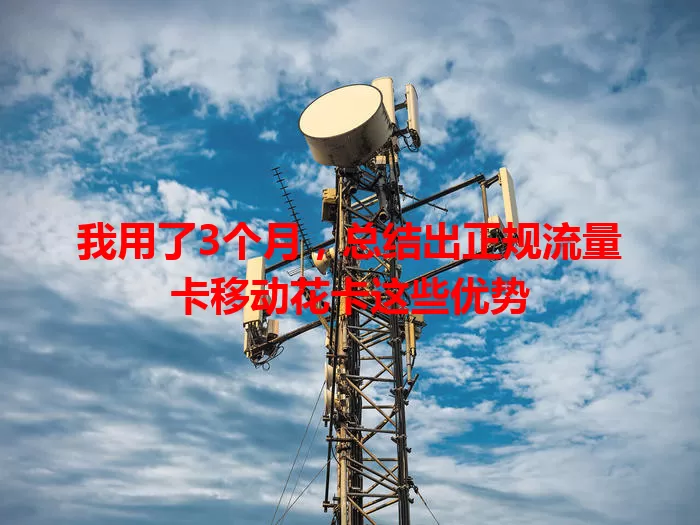 我用了3个月，总结出正规流量卡移动花卡这些优势