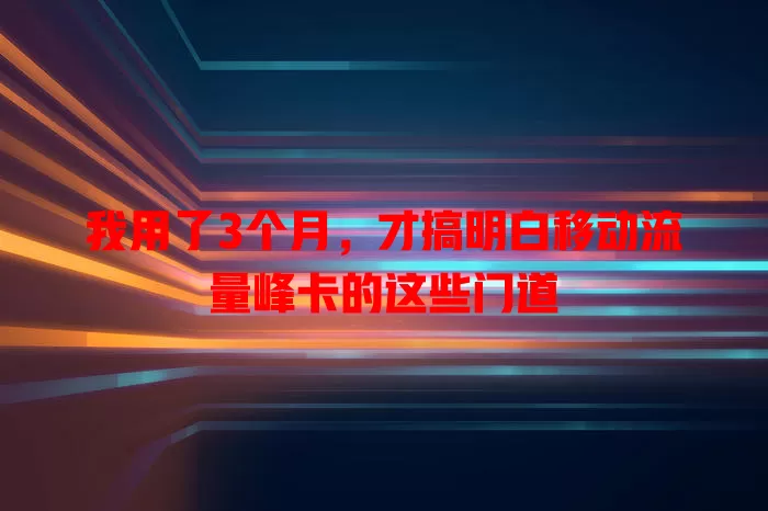 我用了3个月，才搞明白移动流量峰卡的这些门道
