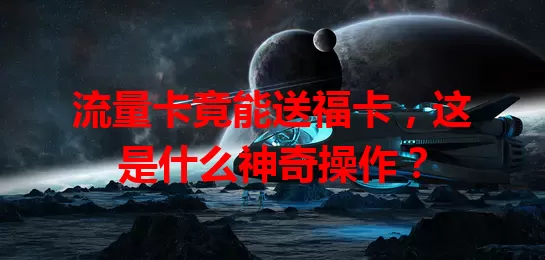 流量卡竟能送福卡，这是什么神奇操作？