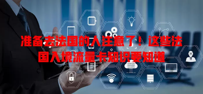 准备去法国的人注意了！这些法国入境流量卡知识要知道