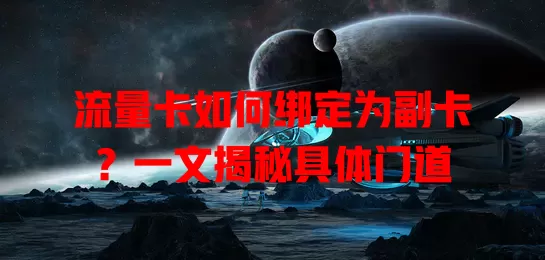 流量卡如何绑定为副卡？一文揭秘具体门道
