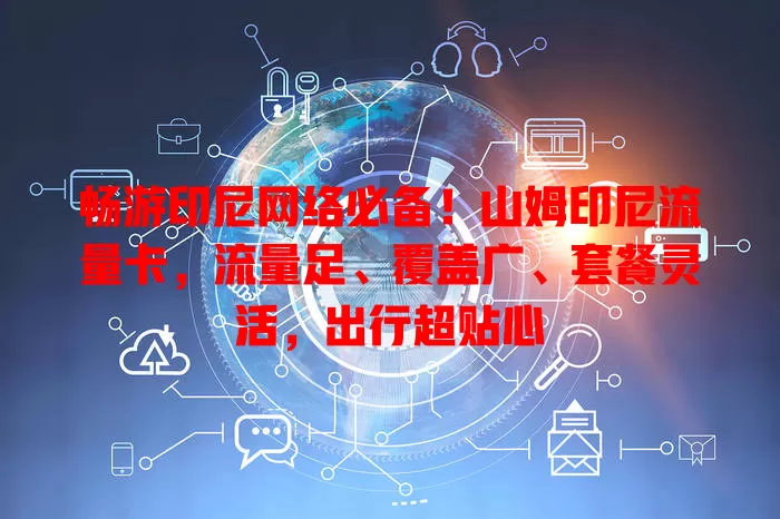 畅游印尼网络必备！山姆印尼流量卡，流量足、覆盖广、套餐灵活，出行超贴心